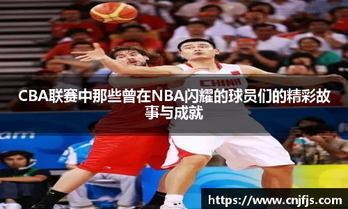 CBA联赛中那些曾在NBA闪耀的球员们的精彩故事与成就