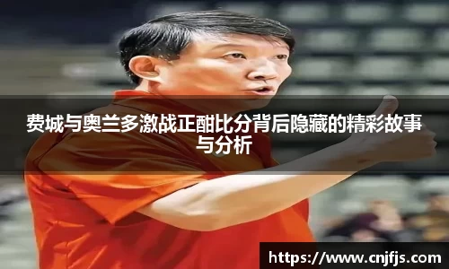 费城与奥兰多激战正酣比分背后隐藏的精彩故事与分析